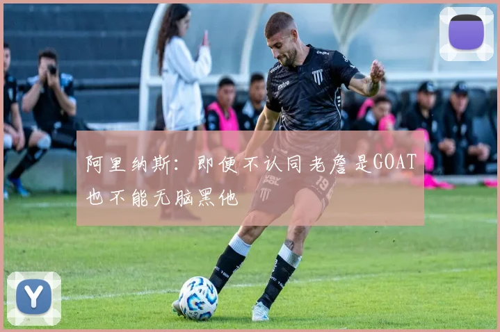 阿里纳斯：即便不认同老詹是GOAT也不能无脑黑他