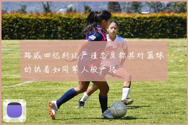路威回忆科比严谨态度称其对篮球的执着如同军人般严格