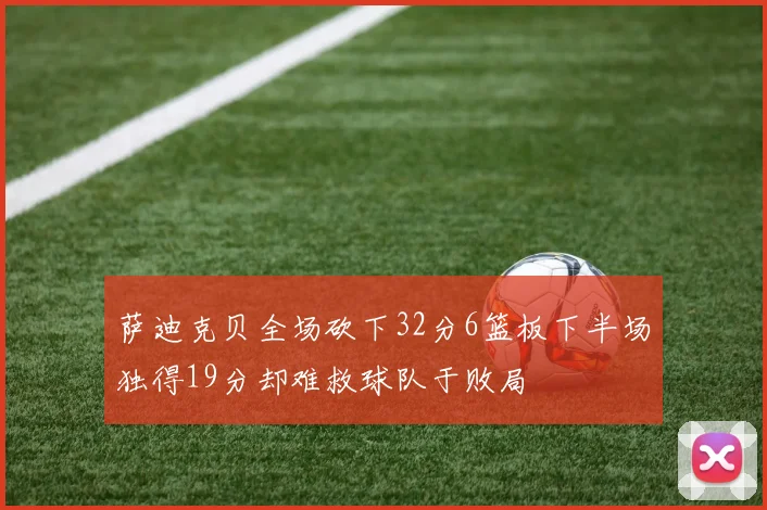 萨迪克贝全场砍下32分6篮板下半场独得19分却难救球队于败局