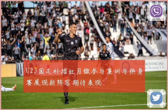 U23国足补招杜月徵参与集训与热身赛展现新阵容期待表现