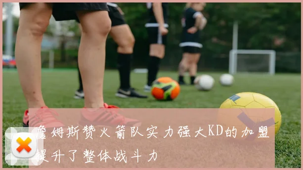 詹姆斯赞火箭队实力强大KD的加盟提升了整体战斗力
