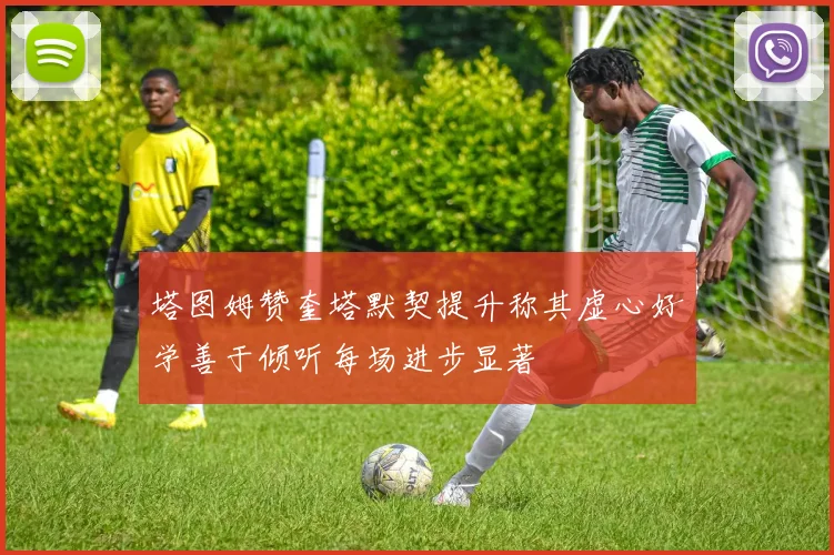 塔图姆赞奎塔默契提升称其虚心好学善于倾听每场进步显著