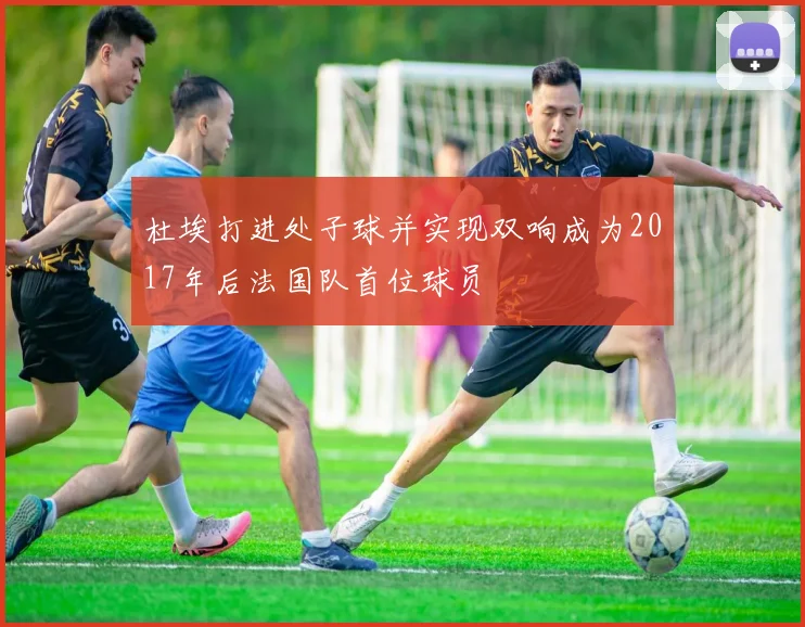 杜埃打进处子球并实现双响成为2017年后法国队首位球员