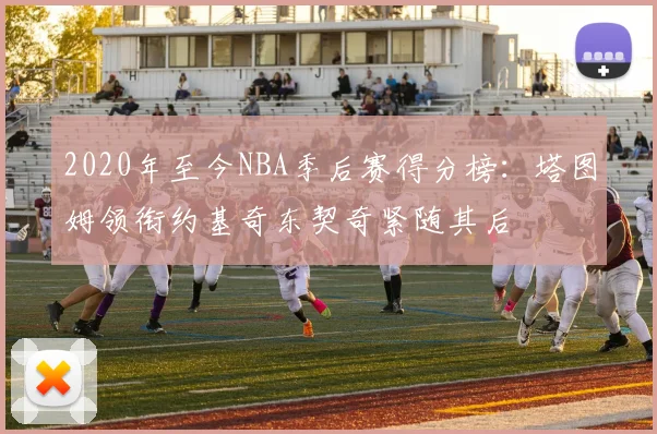 2020年至今NBA季后赛得分榜：塔图姆领衔约基奇东契奇紧随其后