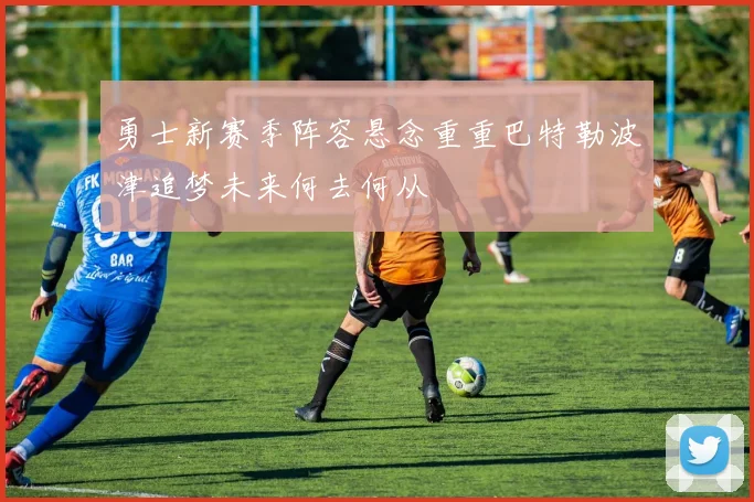 勇士新赛季阵容悬念重重巴特勒波津追梦未来何去何从