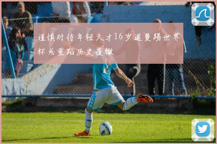 谨慎对待年轻天才16岁道曼踢世界杯或重蹈历史覆辙
