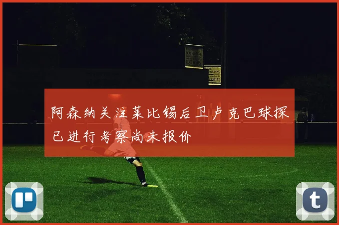 阿森纳关注莱比锡后卫卢克巴球探已进行考察尚未报价